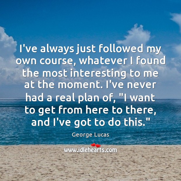 I’ve always just followed my own course, whatever I found the most George Lucas Picture Quote