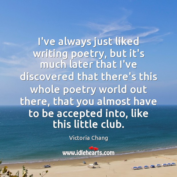 I’ve always just liked writing poetry, but it’s much later that I’ve Victoria Chang Picture Quote