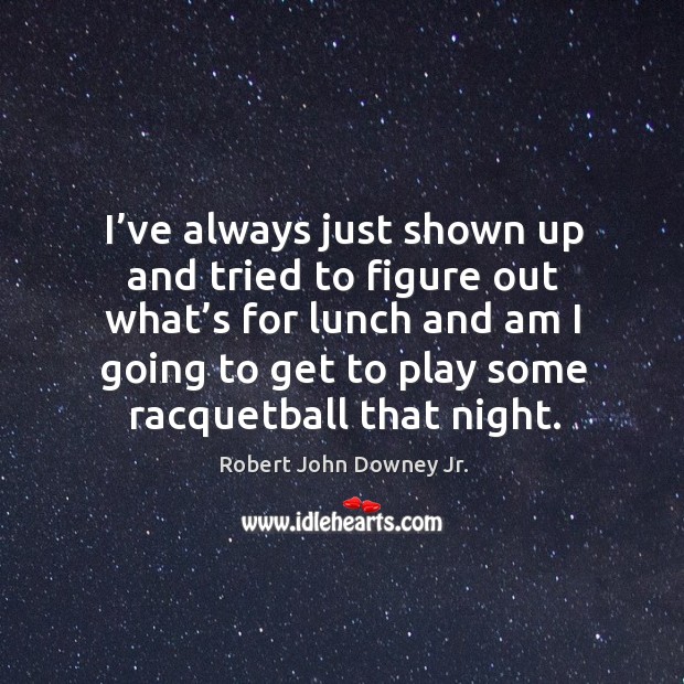 I’ve always just shown up and tried to figure out what’s for lunch and am I going Robert John Downey Jr. Picture Quote