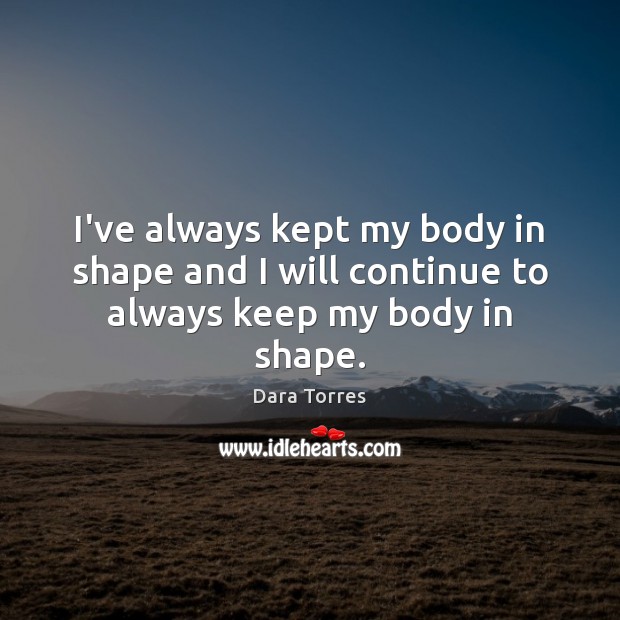 I’ve always kept my body in shape and I will continue to always keep my body in shape. Dara Torres Picture Quote