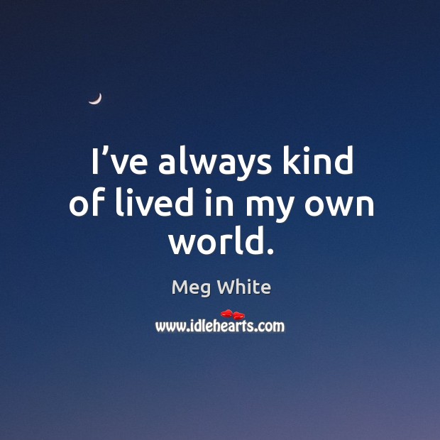 I’ve always kind of lived in my own world. Meg White Picture Quote