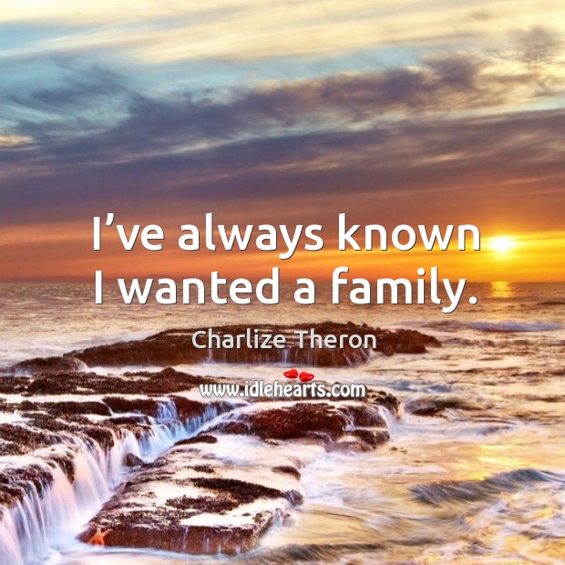 I’ve always known I wanted a family. Charlize Theron Picture Quote