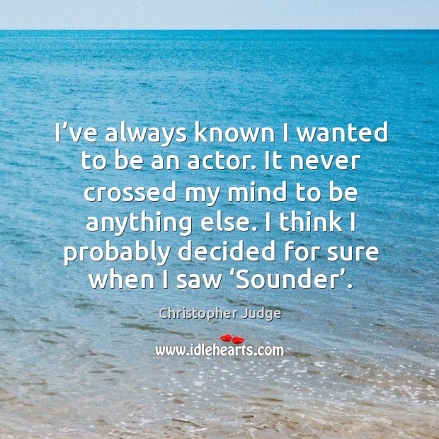 I’ve always known I wanted to be an actor. It never crossed my mind to be anything else. Christopher Judge Picture Quote