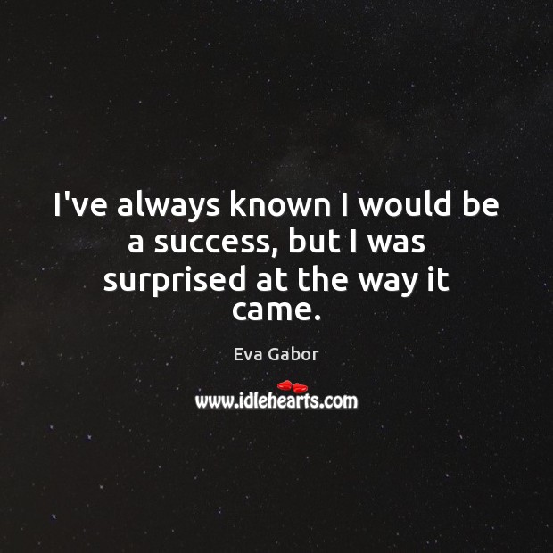 I’ve always known I would be a success, but I was surprised at the way it came. Eva Gabor Picture Quote