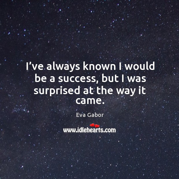 I’ve always known I would be a success, but I was surprised at the way it came. Eva Gabor Picture Quote