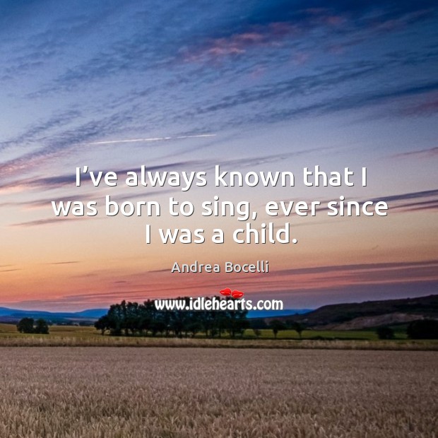 I’ve always known that I was born to sing, ever since I was a child. Andrea Bocelli Picture Quote