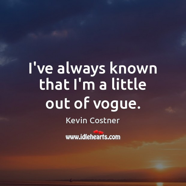 I’ve always known that I’m a little out of vogue. Kevin Costner Picture Quote