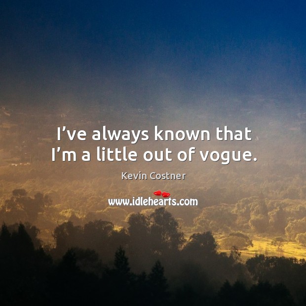 I’ve always known that I’m a little out of vogue. Kevin Costner Picture Quote
