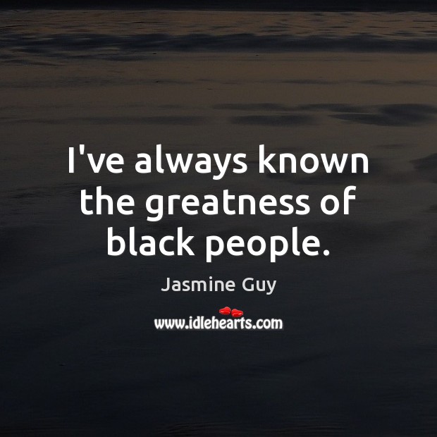 I’ve always known the greatness of black people. Jasmine Guy Picture Quote