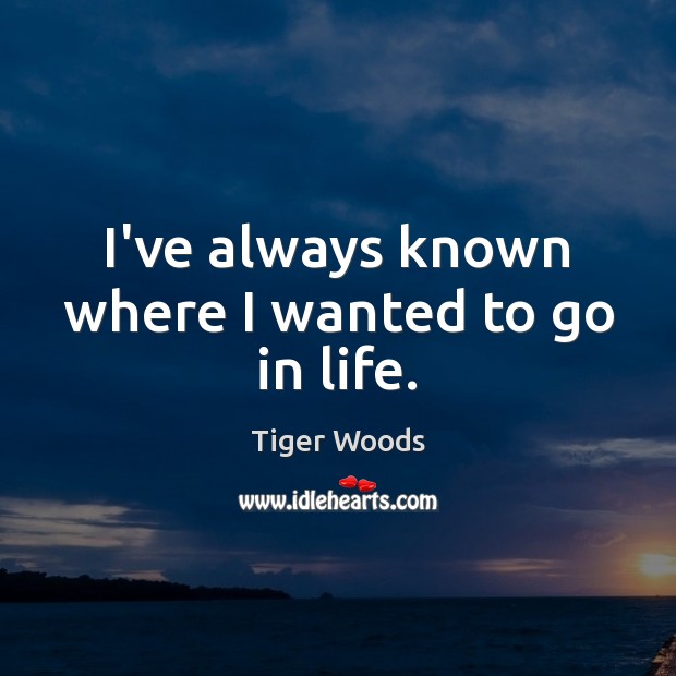 I’ve always known where I wanted to go in life. Tiger Woods Picture Quote