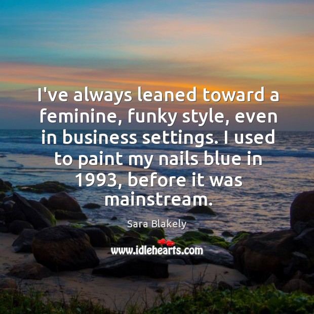 I’ve always leaned toward a feminine, funky style, even in business settings. Sara Blakely Picture Quote
