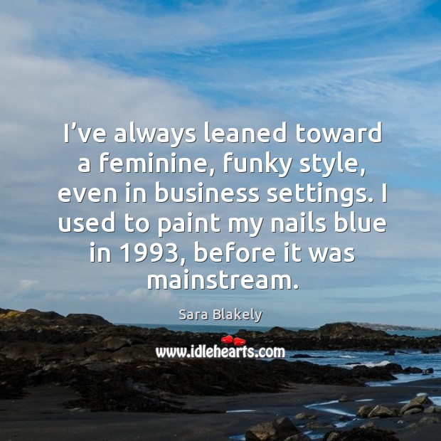 I’ve always leaned toward a feminine, funky style, even in business settings. Sara Blakely Picture Quote