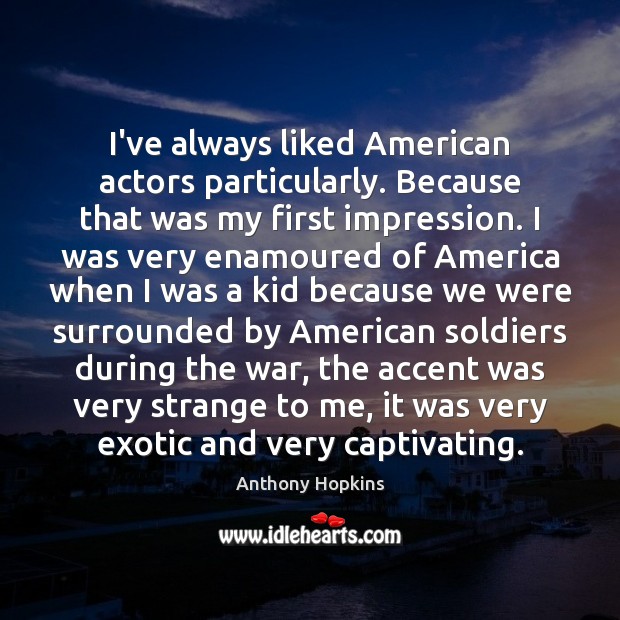 I’ve always liked American actors particularly. Because that was my first impression. Anthony Hopkins Picture Quote