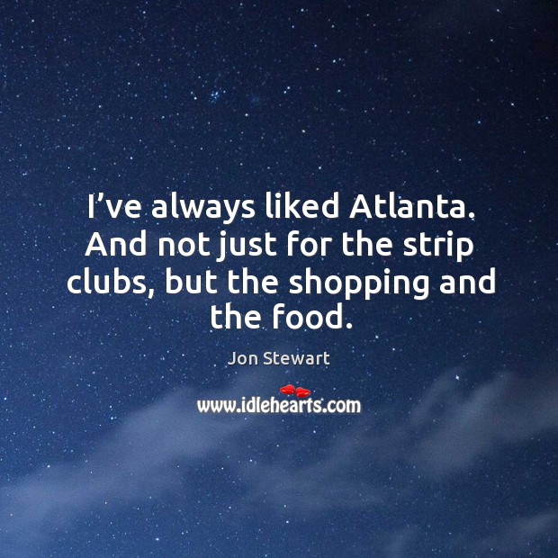I’ve always liked atlanta. And not just for the strip clubs, but the shopping and the food. Jon Stewart Picture Quote