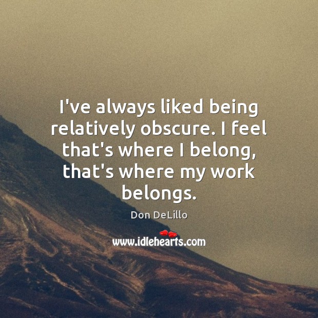 I’ve always liked being relatively obscure. I feel that’s where I belong, Don DeLillo Picture Quote