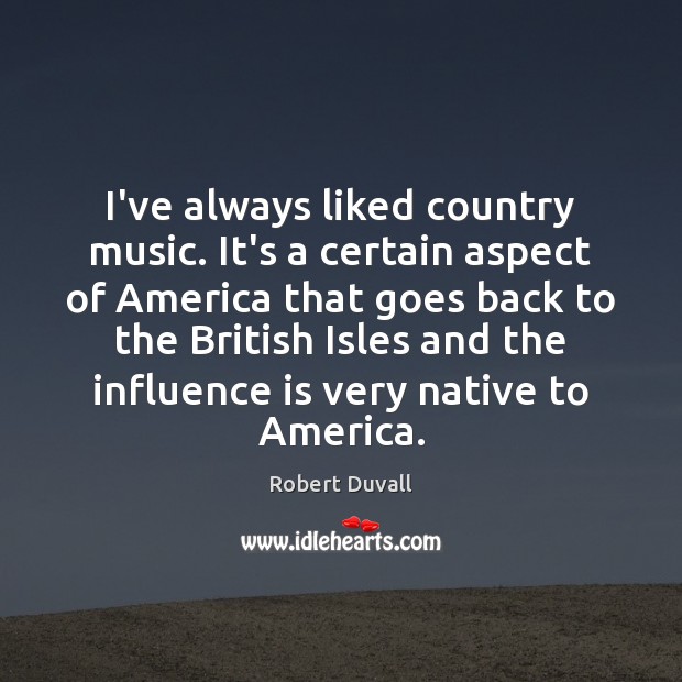 I’ve always liked country music. It’s a certain aspect of America that Robert Duvall Picture Quote
