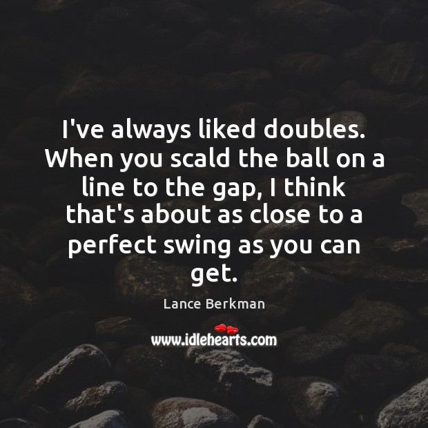 I’ve always liked doubles. When you scald the ball on a line Image