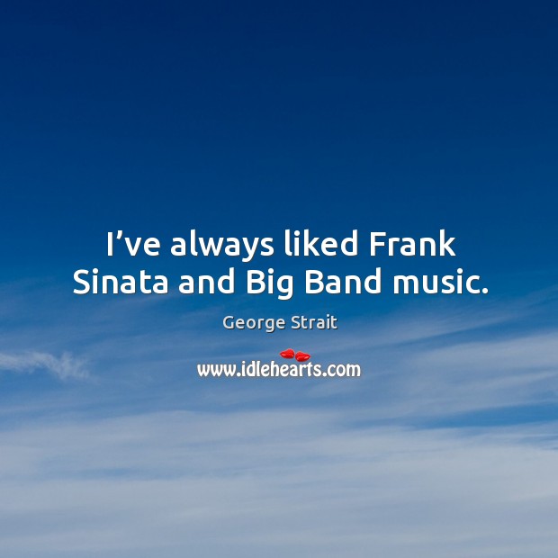 I’ve always liked frank sinata and big band music. Image