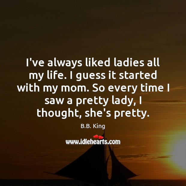 I’ve always liked ladies all my life. I guess it started with B.B. King Picture Quote