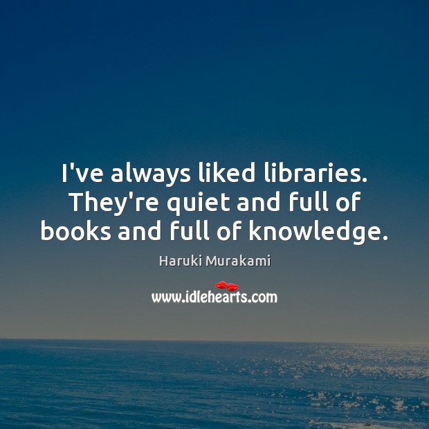 I’ve always liked libraries. They’re quiet and full of books and full of knowledge. 