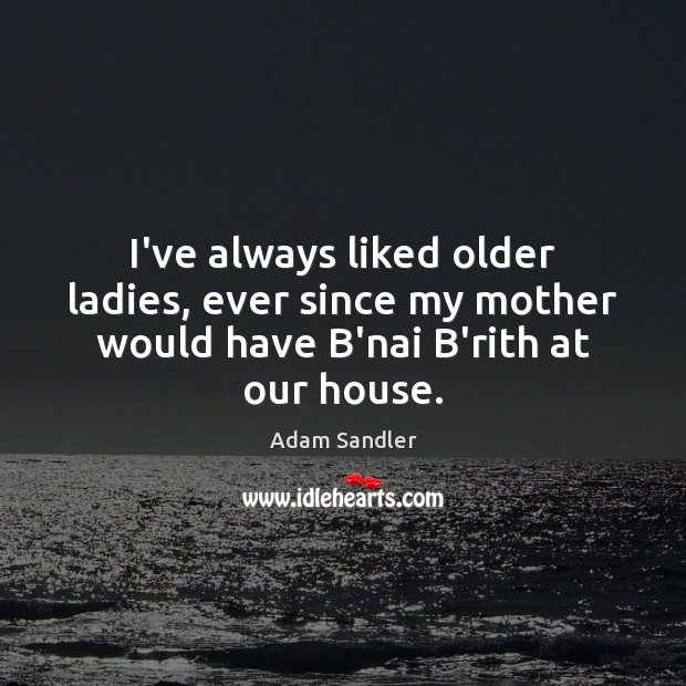 I’ve always liked older ladies, ever since my mother would have B’nai B’rith at our house. Adam Sandler Picture Quote