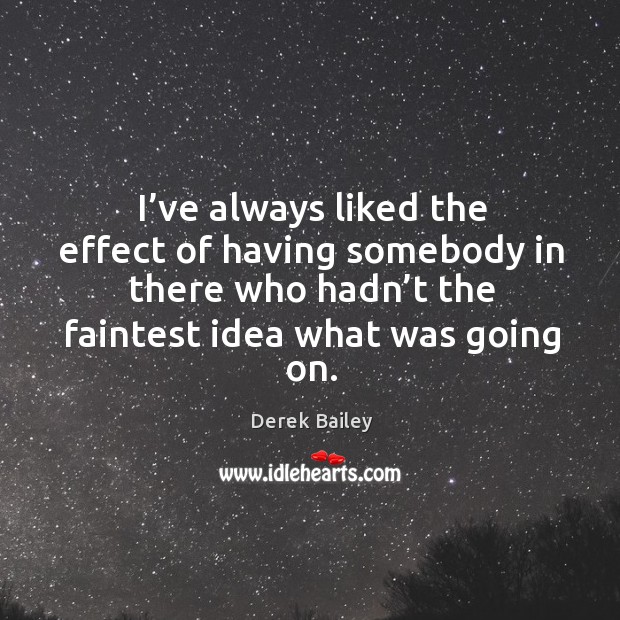 I’ve always liked the effect of having somebody in there who hadn’t the faintest idea what was going on. Derek Bailey Picture Quote