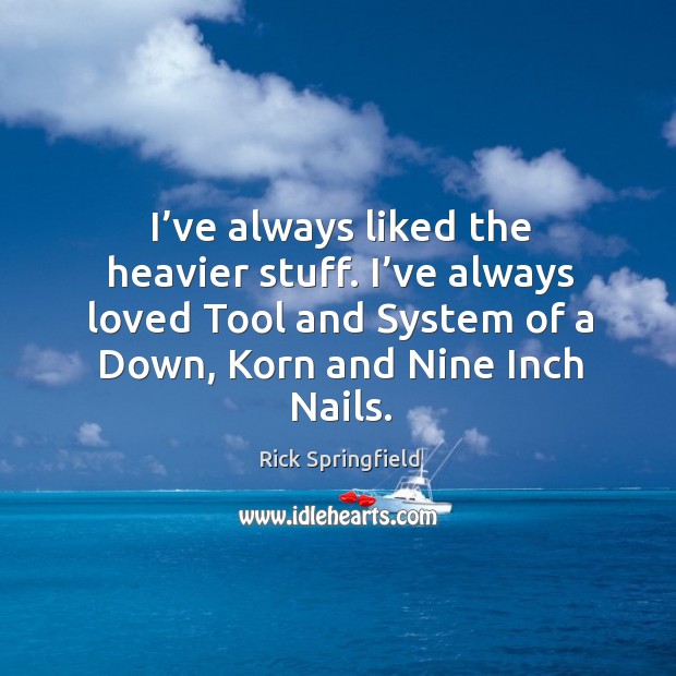 I’ve always liked the heavier stuff. I’ve always loved tool and system of a down, korn and nine inch nails. Rick Springfield Picture Quote
