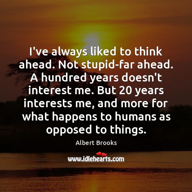 I’ve always liked to think ahead. Not stupid-far ahead. A hundred years Albert Brooks Picture Quote