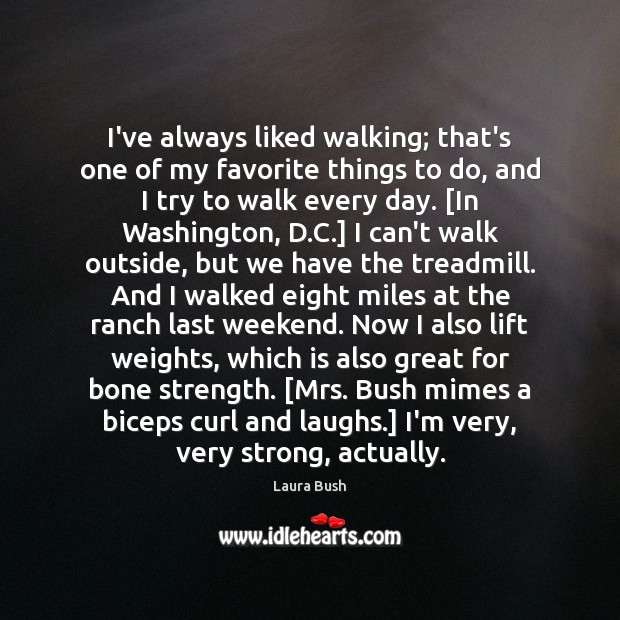 I’ve always liked walking; that’s one of my favorite things to do, Laura Bush Picture Quote