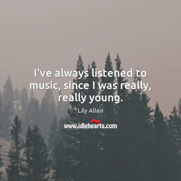 I’ve always listened to music, since I was really, really young. Lily Allen Picture Quote