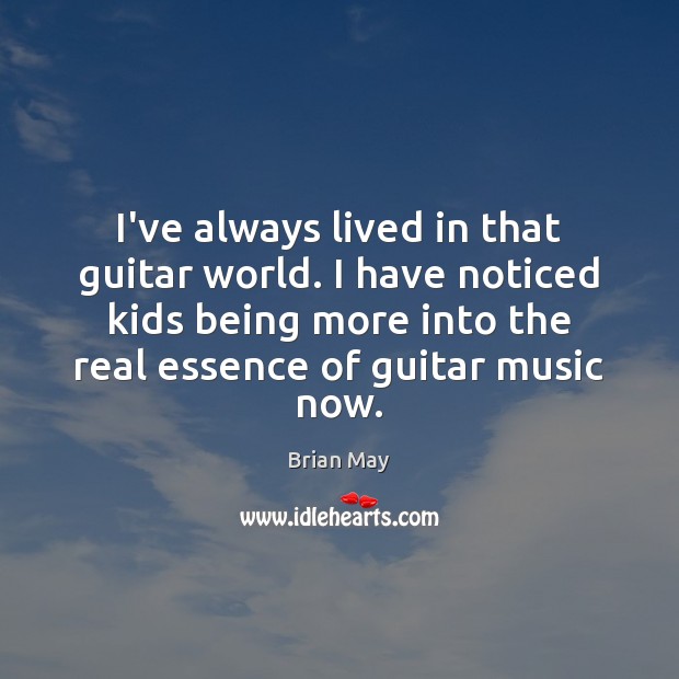 I’ve always lived in that guitar world. I have noticed kids being Brian May Picture Quote