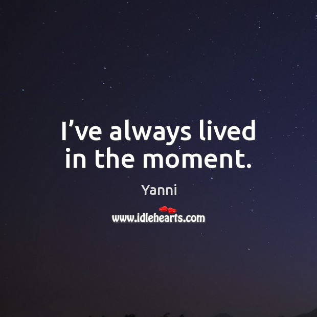 I’ve always lived in the moment. Yanni Picture Quote