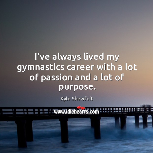 I’ve always lived my gymnastics career with a lot of passion and a lot of purpose. Kyle Shewfelt Picture Quote
