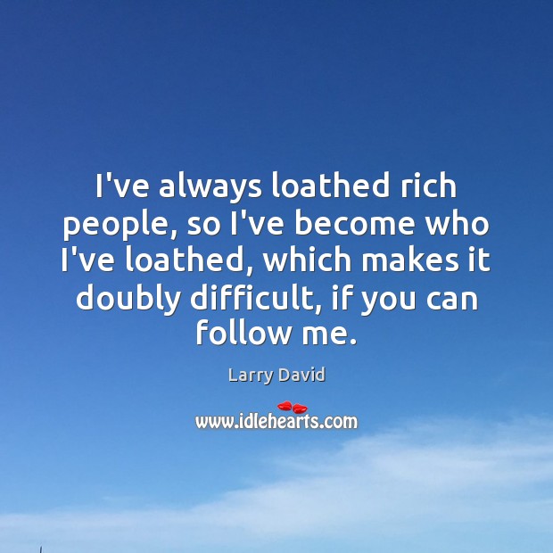 I’ve always loathed rich people, so I’ve become who I’ve loathed, which Larry David Picture Quote