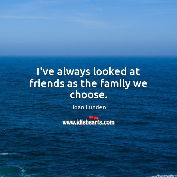 I’ve always looked at friends as the family we choose. Joan Lunden Picture Quote