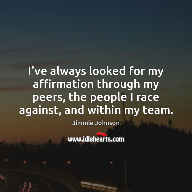 I’ve always looked for my affirmation through my peers, the people I Jimmie Johnson Picture Quote