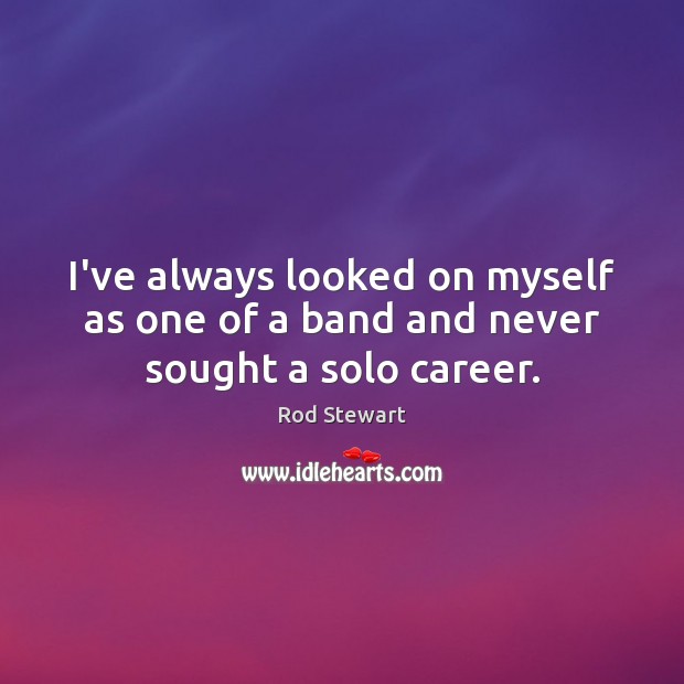 I’ve always looked on myself as one of a band and never sought a solo career. Rod Stewart Picture Quote