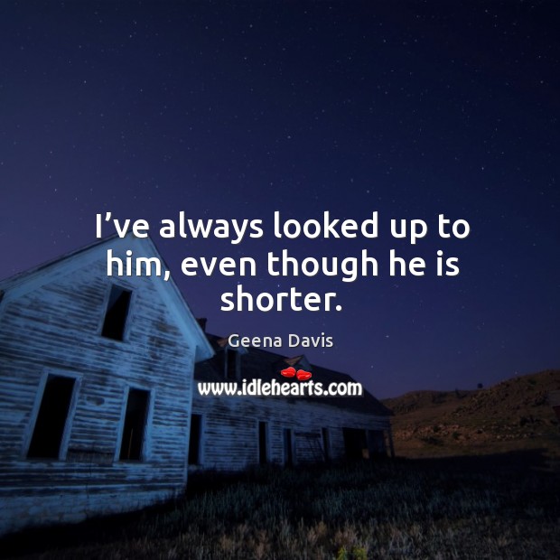 I’ve always looked up to him, even though he is shorter. Geena Davis Picture Quote