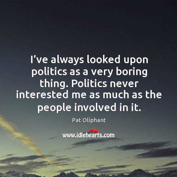 I’ve always looked upon politics as a very boring thing. Politics never interested me as much as the people involved in it. Image