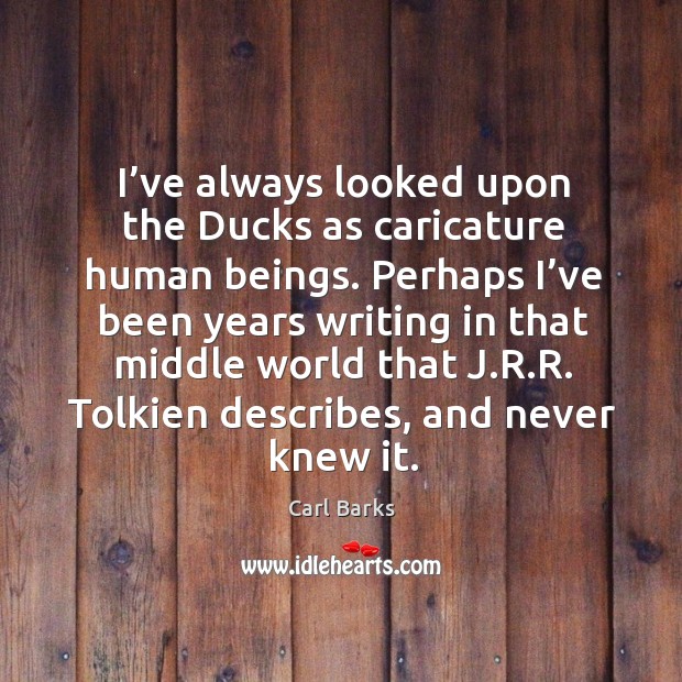 I’ve always looked upon the ducks as caricature human beings. Carl Barks Picture Quote