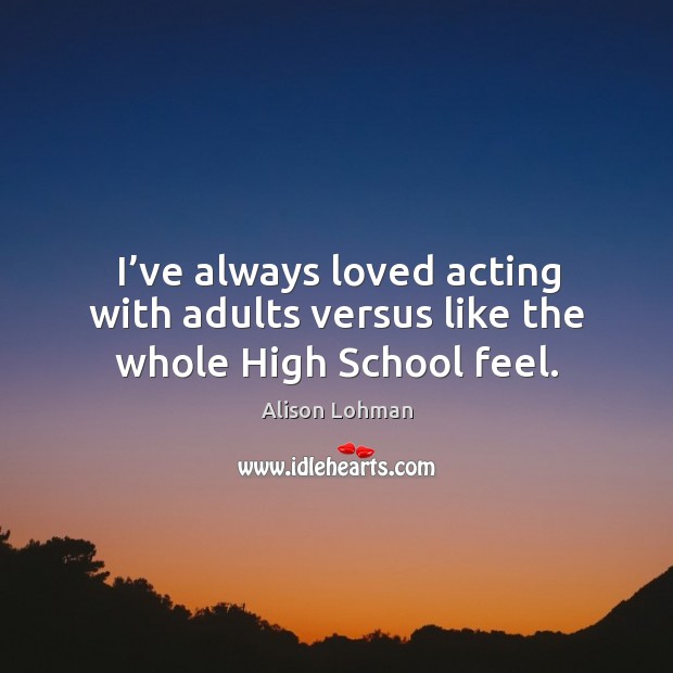 I’ve always loved acting with adults versus like the whole high school feel. Alison Lohman Picture Quote