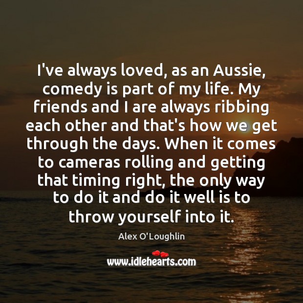 I’ve always loved, as an Aussie, comedy is part of my life. Alex O’Loughlin Picture Quote