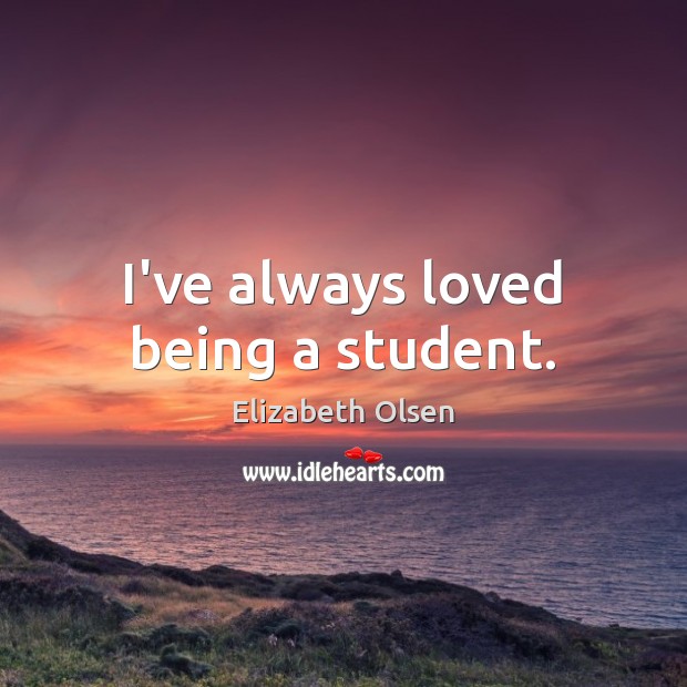 I’ve always loved being a student. Elizabeth Olsen Picture Quote