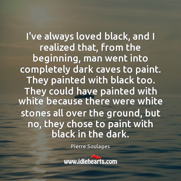 I’ve always loved black, and I realized that, from the beginning, man Pierre Soulages Picture Quote