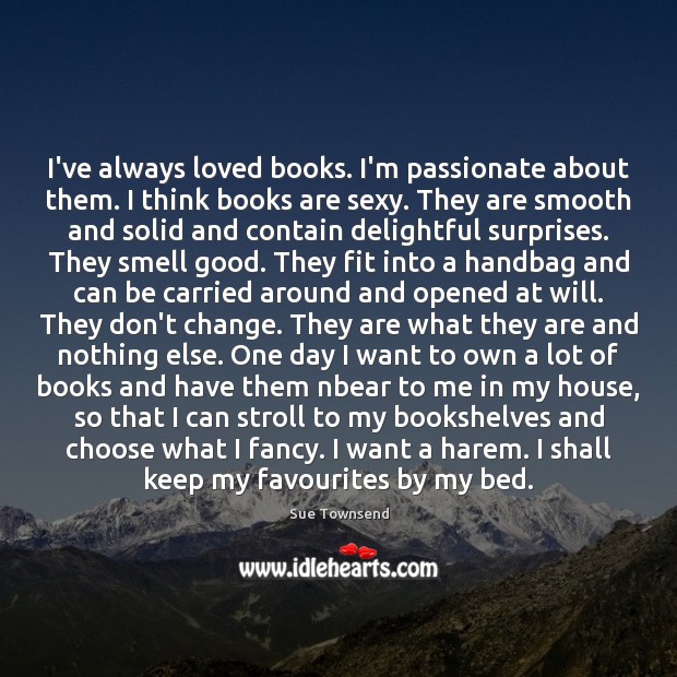 I’ve always loved books. I’m passionate about them. I think books are Sue Townsend Picture Quote