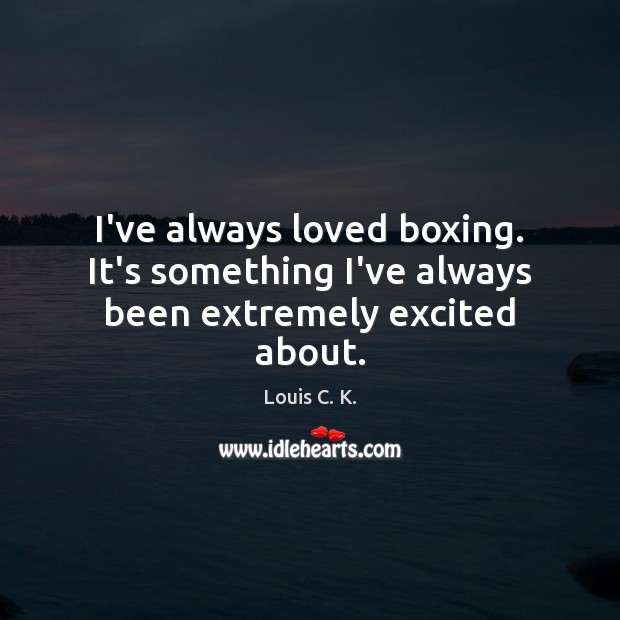 I’ve always loved boxing. It’s something I’ve always been extremely excited about. Louis C. K. Picture Quote