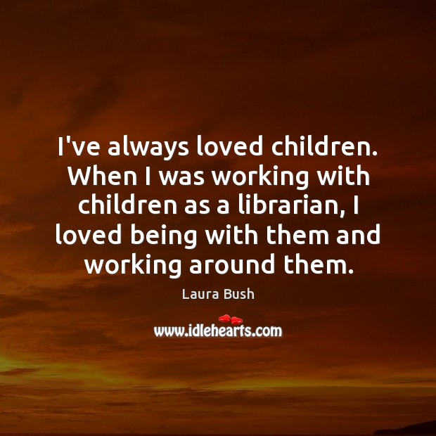 I’ve always loved children. When I was working with children as a Laura Bush Picture Quote