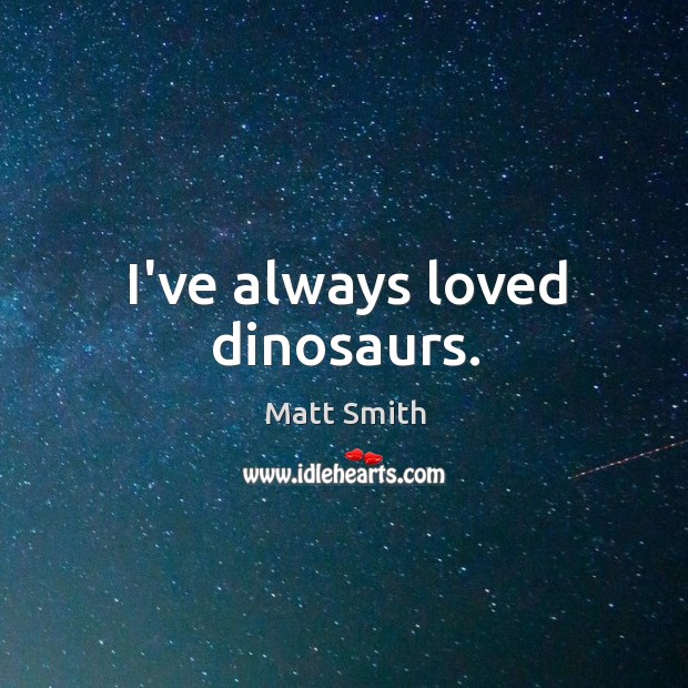 I’ve always loved dinosaurs. Matt Smith Picture Quote