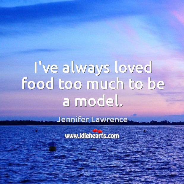 I’ve always loved food too much to be a model. Jennifer Lawrence Picture Quote