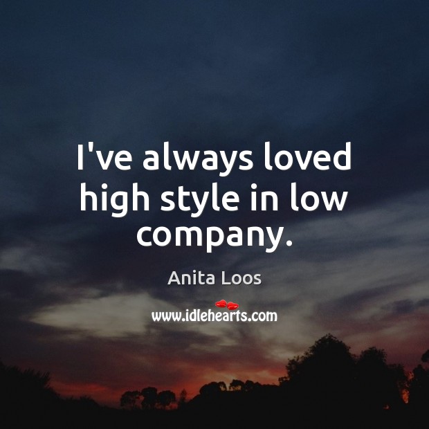 I’ve always loved high style in low company. Anita Loos Picture Quote